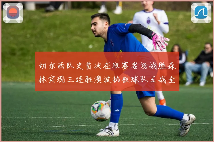 切尔西队史首次在联赛客场战胜森林实现三连胜澳波执教球队五战全胜纪录再创新高