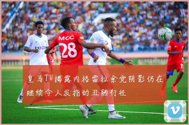 皇马TV揭露内格雷拉余党阴影仍在继续令人发指的丑陋行径