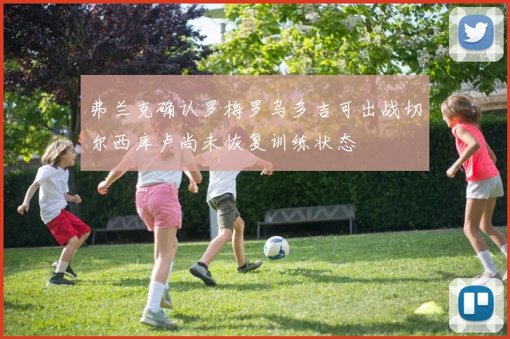 弗兰克确认罗梅罗乌多吉可出战切尔西库卢尚未恢复训练状态