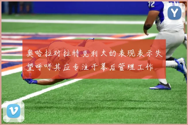 奥哈拉对拉特克利夫的表现表示失望呼吁其应专注于幕后管理工作