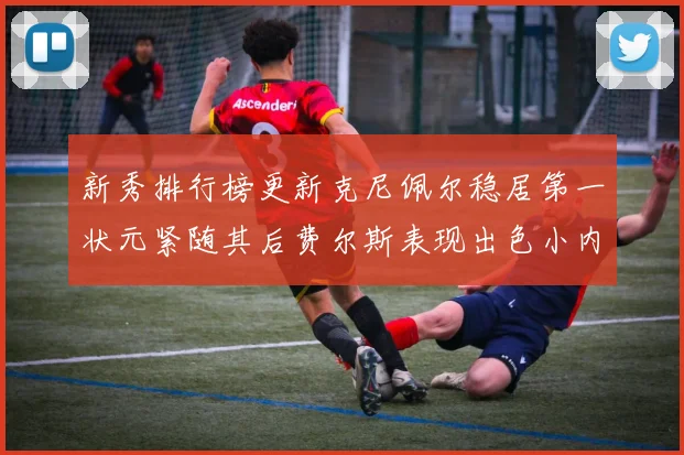 新秀排行榜更新克尼佩尔稳居第一状元紧随其后费尔斯表现出色小内姆哈德成功上榜