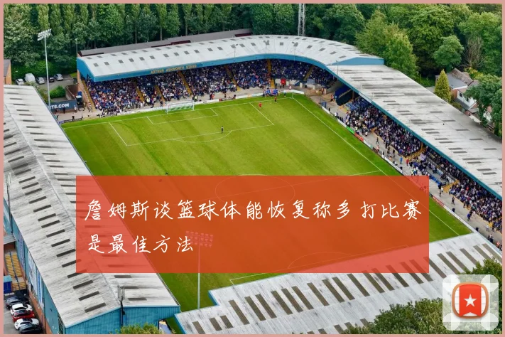 詹姆斯谈篮球体能恢复称多打比赛是最佳方法