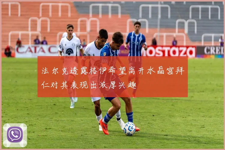 法尔克透露格伊希望离开水晶宫拜仁对其表现出浓厚兴趣