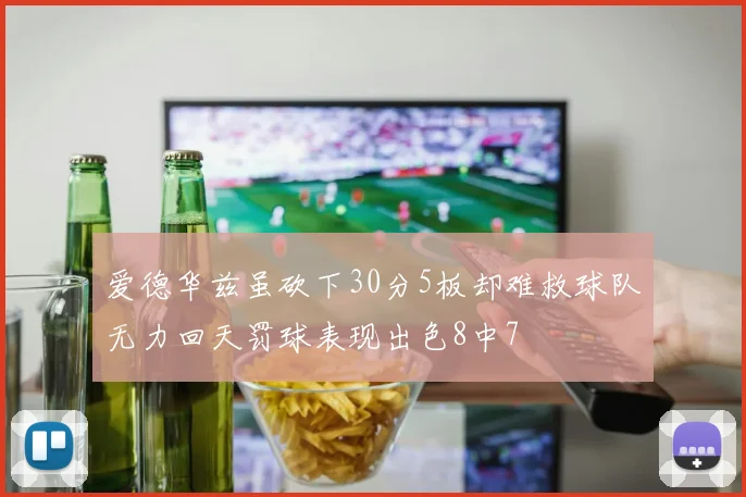 爱德华兹虽砍下30分5板却难救球队无力回天罚球表现出色8中7