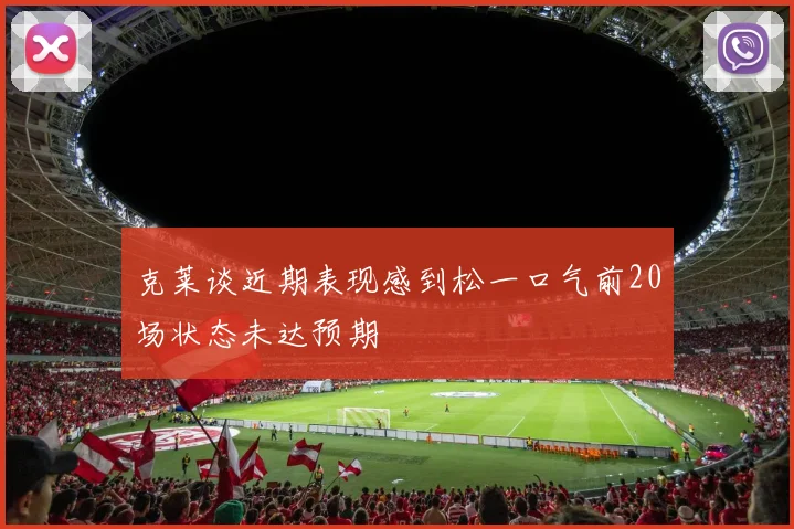 克莱谈近期表现感到松一口气前20场状态未达预期