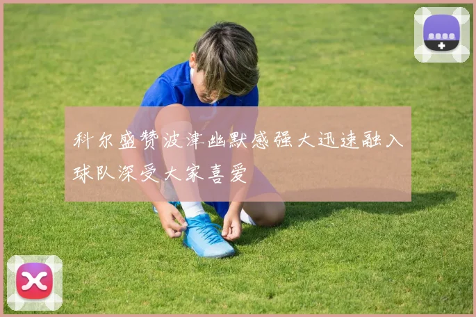 科尔盛赞波津幽默感强大迅速融入球队深受大家喜爱