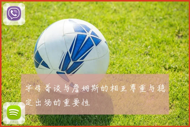 字母哥谈与詹姆斯的相互尊重与稳定出场的重要性