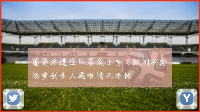 葡萄牙遭强风暴袭击昔日欧洲杯球场重创多人遇难情况堪忧