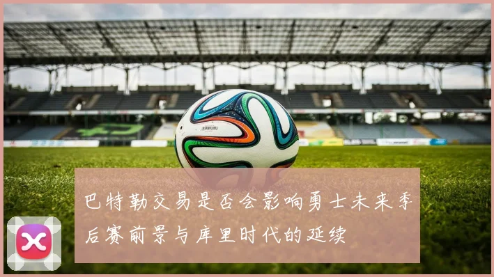 巴特勒交易是否会影响勇士未来季后赛前景与库里时代的延续