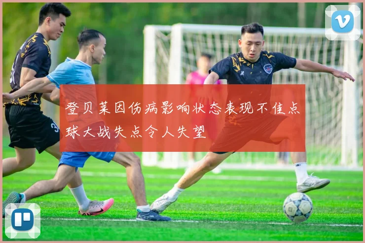 登贝莱因伤病影响状态表现不佳点球大战失点令人失望