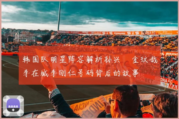 韩国队明星阵容解析孙兴慜金玟哉李在城李刚仁号码背后的故事
