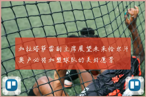 加拉塔萨雷副主席展望未来恰尔汗奥卢必将加盟球队的美好愿景