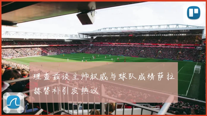 理查兹谈主帅权威与球队成绩萨拉赫替补引发热议