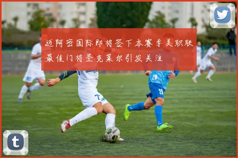 迈阿密国际即将签下本赛季美职联最佳门将圣克莱尔引发关注
