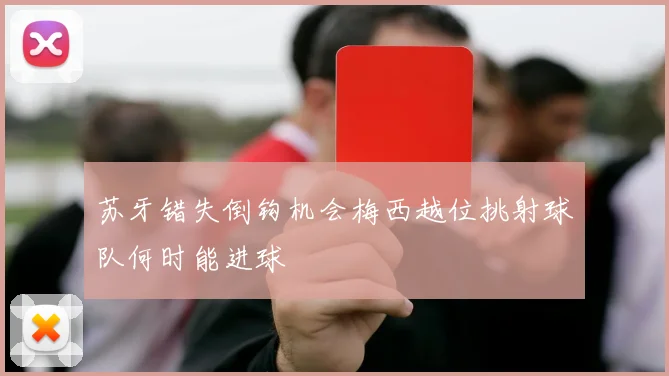 苏牙错失倒钩机会梅西越位挑射球队何时能进球