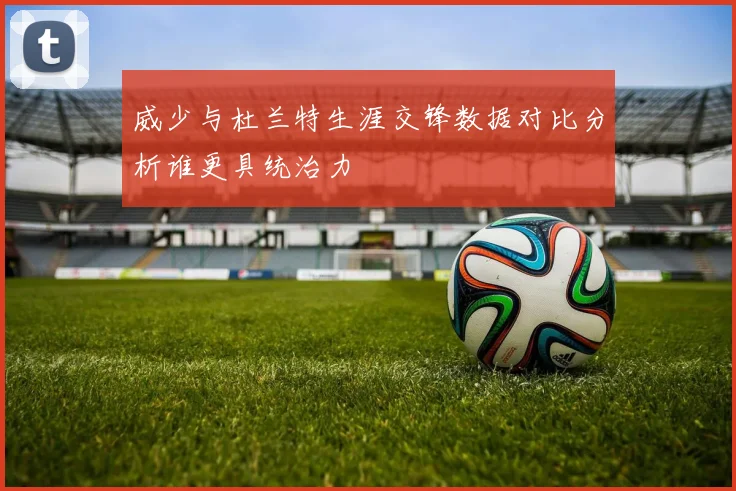 威少与杜兰特生涯交锋数据对比分析谁更具统治力
