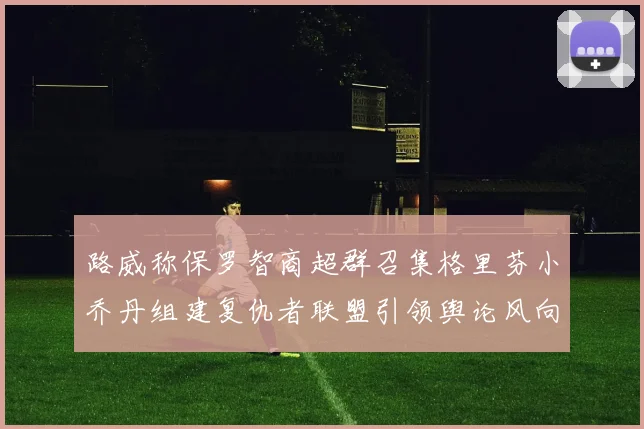 路威称保罗智商超群召集格里芬小乔丹组建复仇者联盟引领舆论风向