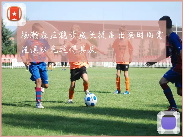 杨瀚森应稳步成长提高出场时间需谨慎以免适得其反