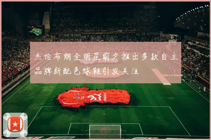 杰伦布朗全明星前夕推出多款自主品牌新配色球鞋引发关注