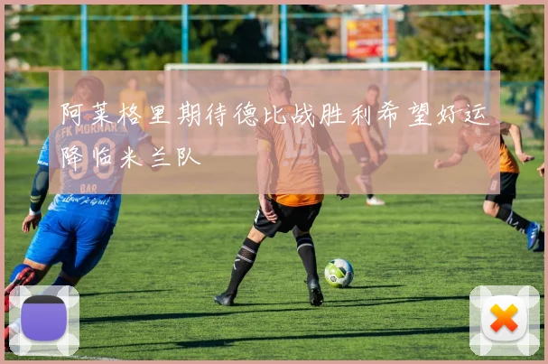 阿莱格里期待德比战胜利希望好运降临米兰队