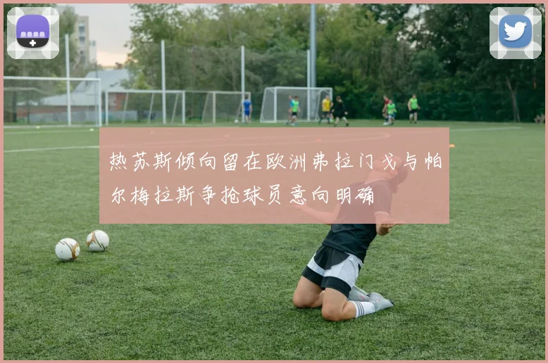 热苏斯倾向留在欧洲弗拉门戈与帕尔梅拉斯争抢球员意向明确