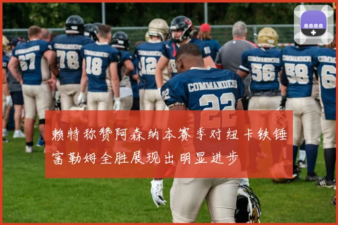赖特称赞阿森纳本赛季对纽卡铁锤富勒姆全胜展现出明显进步