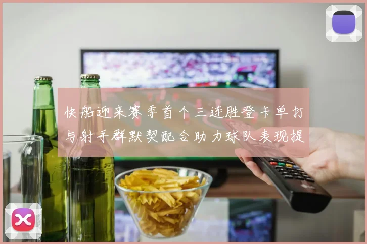 快船迎来赛季首个三连胜登卡单打与射手群默契配合助力球队表现提升