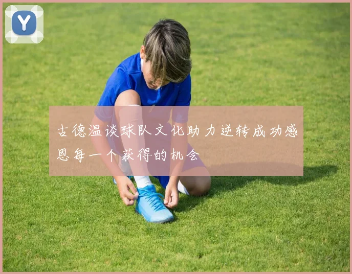 古德温谈球队文化助力逆转成功感恩每一个获得的机会