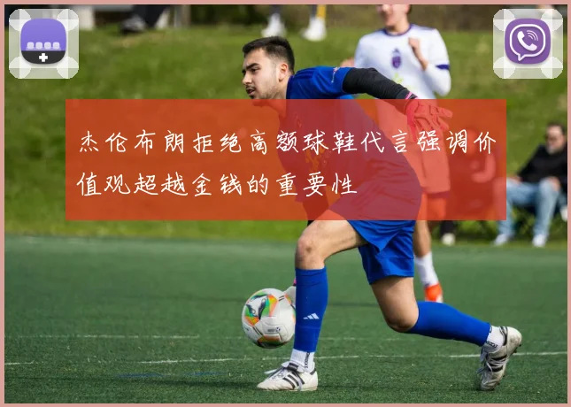 杰伦布朗拒绝高额球鞋代言强调价值观超越金钱的重要性