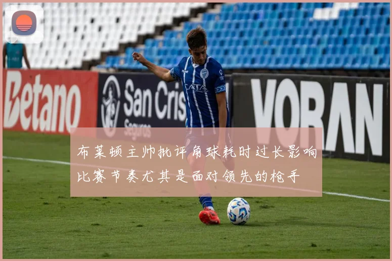 布莱顿主帅批评角球耗时过长影响比赛节奏尤其是面对领先的枪手