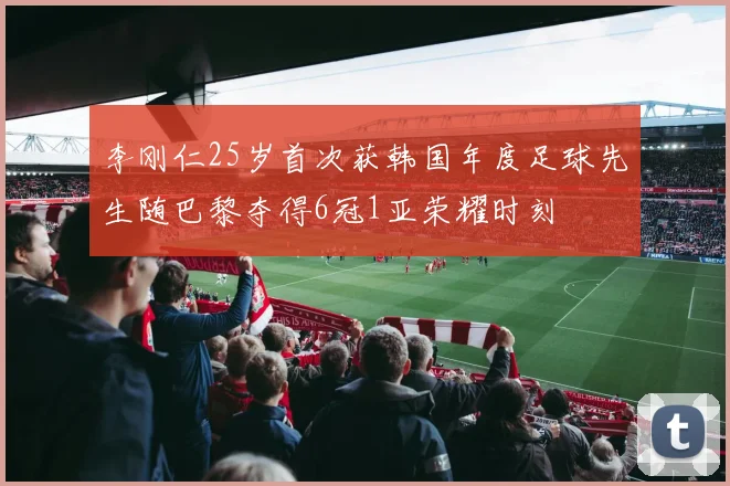 李刚仁25岁首次获韩国年度足球先生随巴黎夺得6冠1亚荣耀时刻