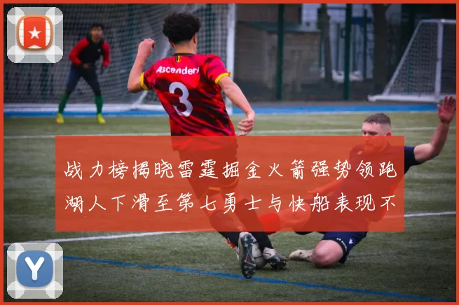 战力榜揭晓雷霆掘金火箭强势领跑湖人下滑至第七勇士与快船表现不佳