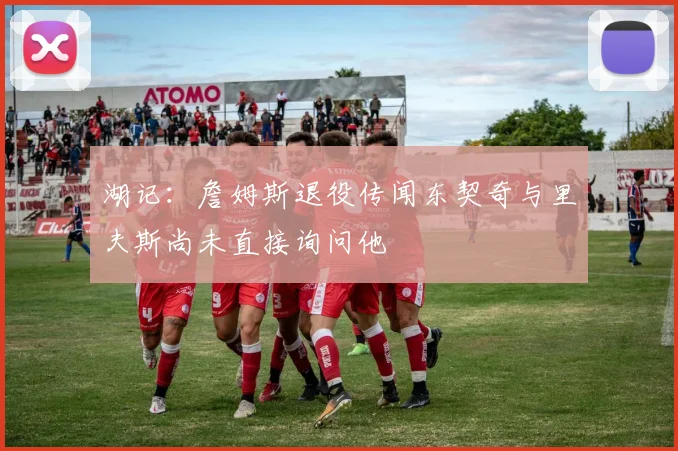 湖记：詹姆斯退役传闻东契奇与里夫斯尚未直接询问他