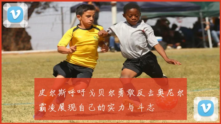皮尔斯呼吁戈贝尔勇敢反击奥尼尔霸凌展现自己的实力与斗志
