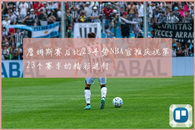 詹姆斯赛后比23手势NBA官推庆祝第23个赛季的精彩进行