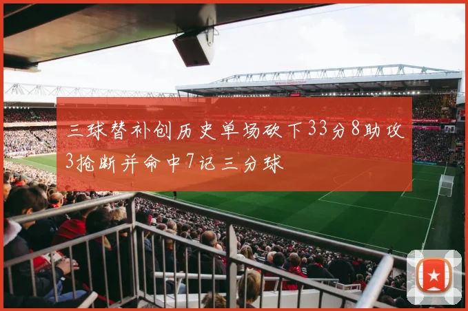 三球替补创历史单场砍下33分8助攻3抢断并命中7记三分球